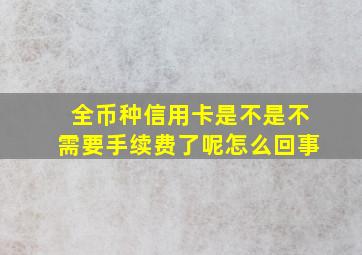 全币种信用卡是不是不需要手续费了呢怎么回事