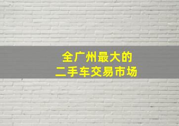 全广州最大的二手车交易市场