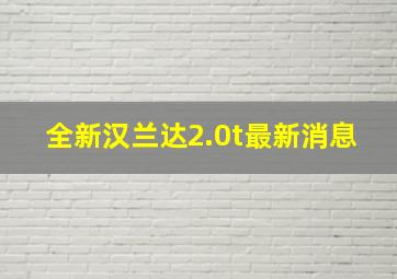 全新汉兰达2.0t最新消息