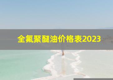 全氟聚醚油价格表2023