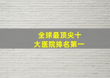 全球最顶尖十大医院排名第一