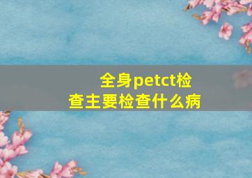 全身petct检查主要检查什么病