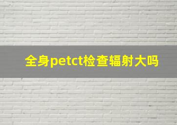 全身petct检查辐射大吗