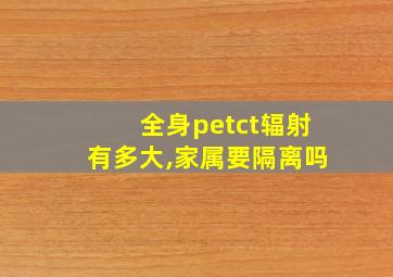 全身petct辐射有多大,家属要隔离吗