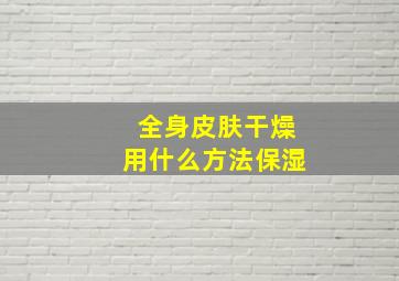 全身皮肤干燥用什么方法保湿