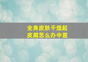 全身皮肤干燥起皮屑怎么办中医