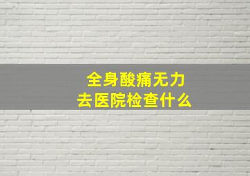 全身酸痛无力去医院检查什么