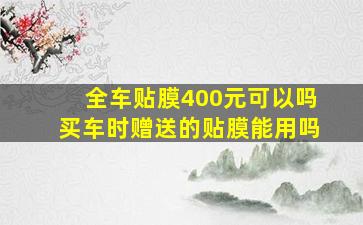 全车贴膜400元可以吗买车时赠送的贴膜能用吗