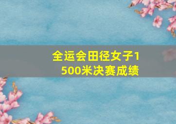 全运会田径女子1500米决赛成绩