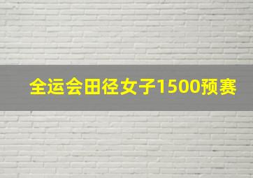 全运会田径女子1500预赛