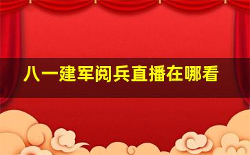 八一建军阅兵直播在哪看