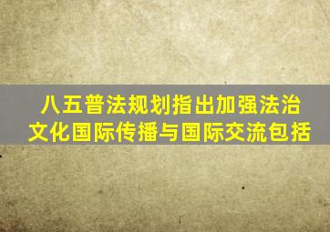 八五普法规划指出加强法治文化国际传播与国际交流包括