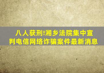 八人获刑!湘乡法院集中宣判电信网络诈骗案件最新消息