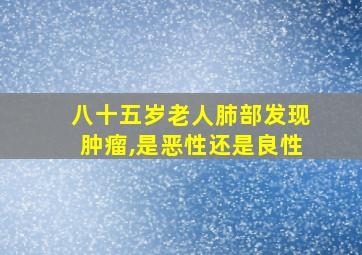 八十五岁老人肺部发现肿瘤,是恶性还是良性