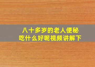 八十多岁的老人便秘吃什么好呢视频讲解下