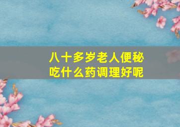 八十多岁老人便秘吃什么药调理好呢