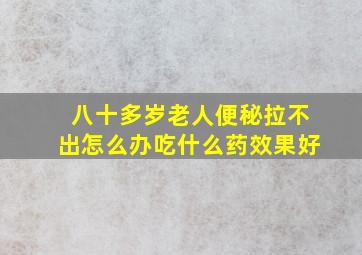 八十多岁老人便秘拉不出怎么办吃什么药效果好