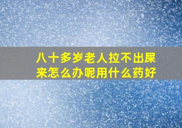 八十多岁老人拉不出屎来怎么办呢用什么药好