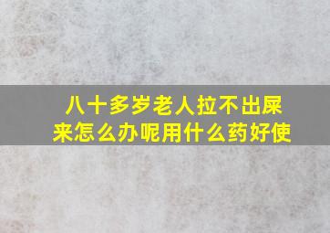 八十多岁老人拉不出屎来怎么办呢用什么药好使