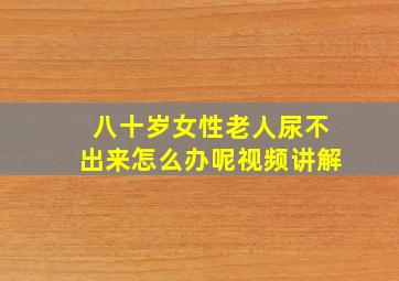 八十岁女性老人尿不出来怎么办呢视频讲解