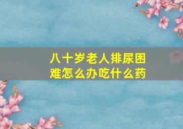 八十岁老人排尿困难怎么办吃什么药