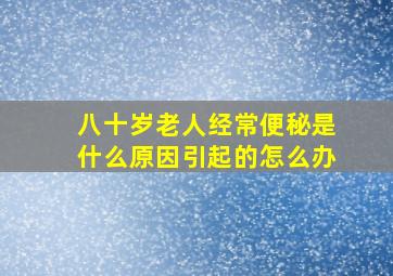 八十岁老人经常便秘是什么原因引起的怎么办