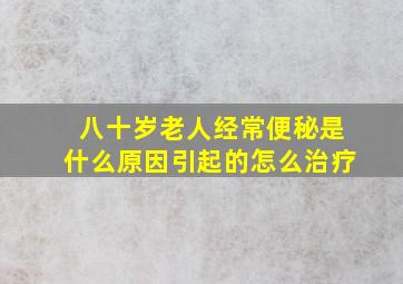 八十岁老人经常便秘是什么原因引起的怎么治疗