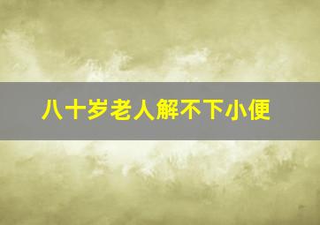 八十岁老人解不下小便