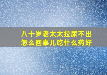 八十岁老太太拉尿不出怎么回事儿吃什么药好