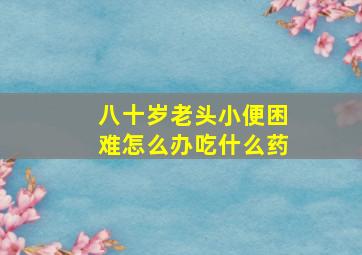 八十岁老头小便困难怎么办吃什么药