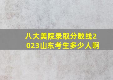 八大美院录取分数线2023山东考生多少人啊