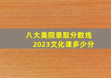 八大美院录取分数线2023文化课多少分