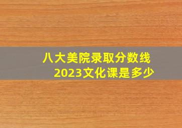 八大美院录取分数线2023文化课是多少