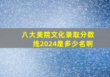 八大美院文化录取分数线2024是多少名啊