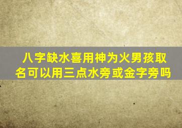 八字缺水喜用神为火男孩取名可以用三点水旁或金字旁吗