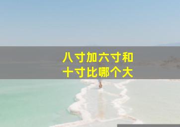 八寸加六寸和十寸比哪个大