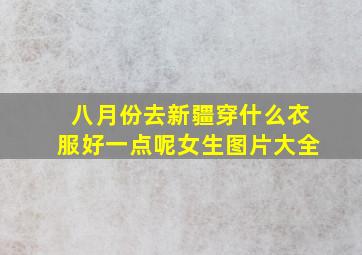 八月份去新疆穿什么衣服好一点呢女生图片大全