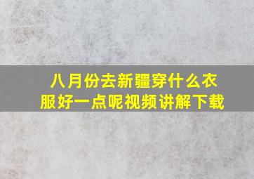 八月份去新疆穿什么衣服好一点呢视频讲解下载