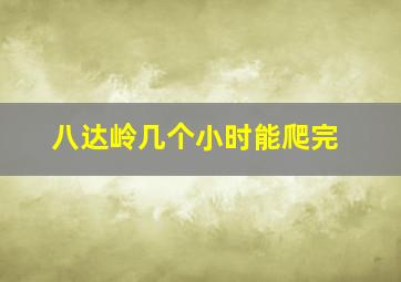 八达岭几个小时能爬完