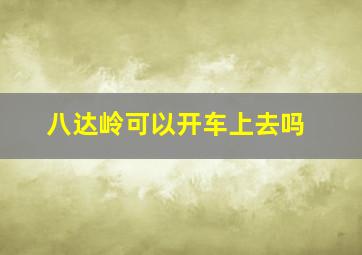 八达岭可以开车上去吗