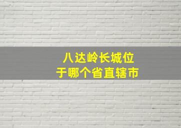 八达岭长城位于哪个省直辖市