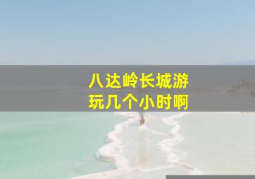 八达岭长城游玩几个小时啊