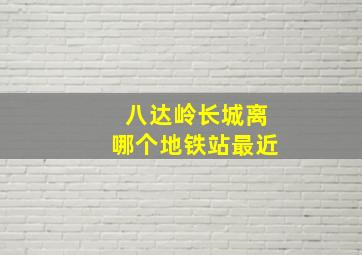 八达岭长城离哪个地铁站最近