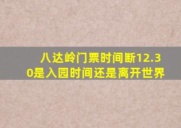 八达岭门票时间断12.30是入园时间还是离开世界