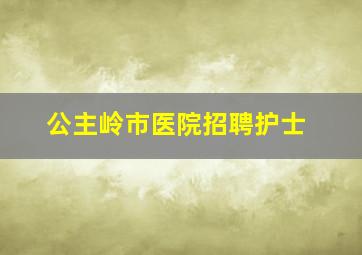 公主岭市医院招聘护士