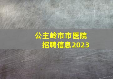 公主岭市市医院招聘信息2023