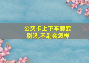 公交卡上下车都要刷吗,不刷会怎样