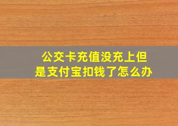 公交卡充值没充上但是支付宝扣钱了怎么办