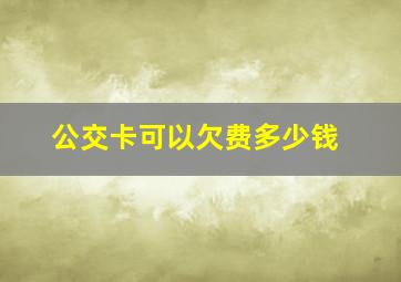 公交卡可以欠费多少钱