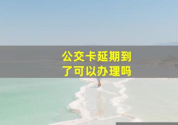 公交卡延期到了可以办理吗